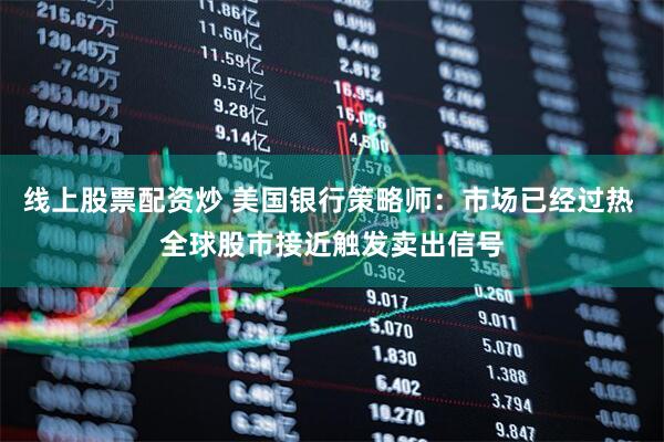 线上股票配资炒 美国银行策略师：市场已经过热 全球股市接近触发卖出信号
