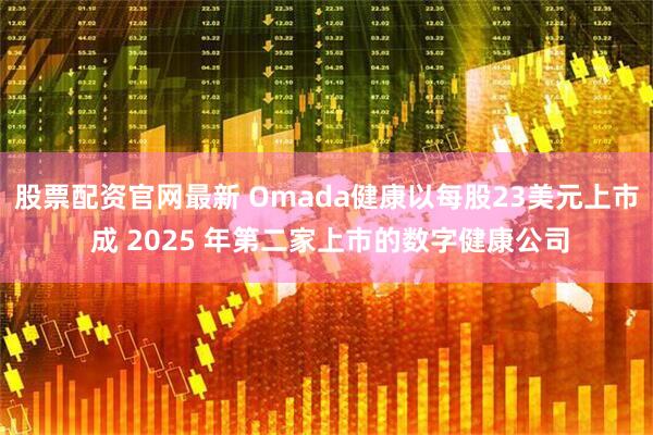 股票配资官网最新 Omada健康以每股23美元上市 成 2025 年第二家上市的数字健康公司