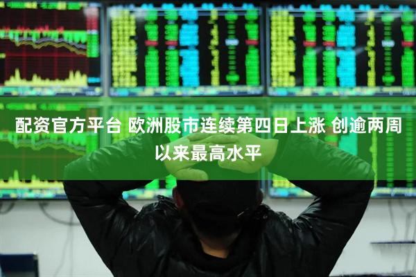 配资官方平台 欧洲股市连续第四日上涨 创逾两周以来最高水平