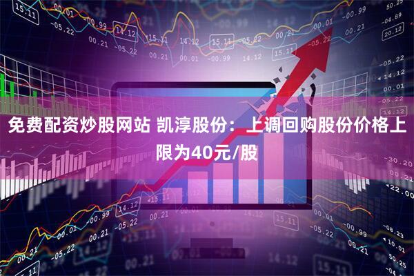 免费配资炒股网站 凯淳股份：上调回购股份价格上限为40元/股