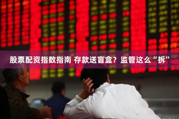 股票配资指数指南 存款送盲盒？监管这么“拆”