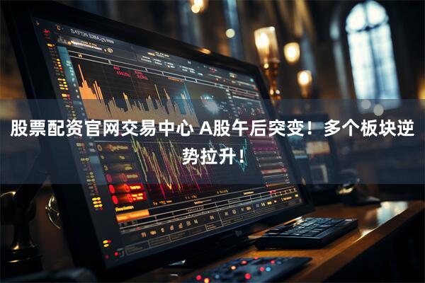 股票配资官网交易中心 A股午后突变！多个板块逆势拉升！