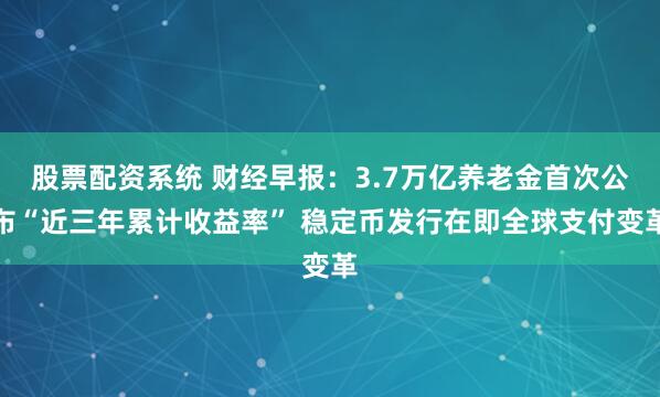 股票配资系统 财经早报：3.7万亿养老金首次公布“近三年累计收益率” 稳定币发行在即全球支付变革