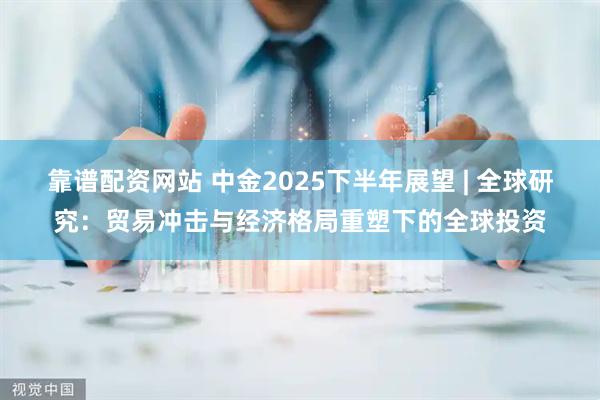靠谱配资网站 中金2025下半年展望 | 全球研究：贸易冲击与经济格局重塑下的全球投资