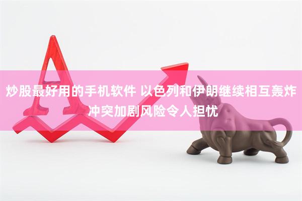 炒股最好用的手机软件 以色列和伊朗继续相互轰炸 冲突加剧风险令人担忧