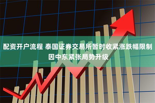 配资开户流程 泰国证券交易所暂时收紧涨跌幅限制 因中东紧张局势升级