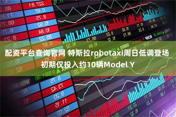 配资平台查询官网 特斯拉robotaxi周日低调登场 初期仅投入约10辆Model Y