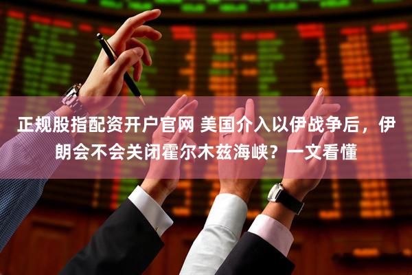 正规股指配资开户官网 美国介入以伊战争后，伊朗会不会关闭霍尔木兹海峡？一文看懂