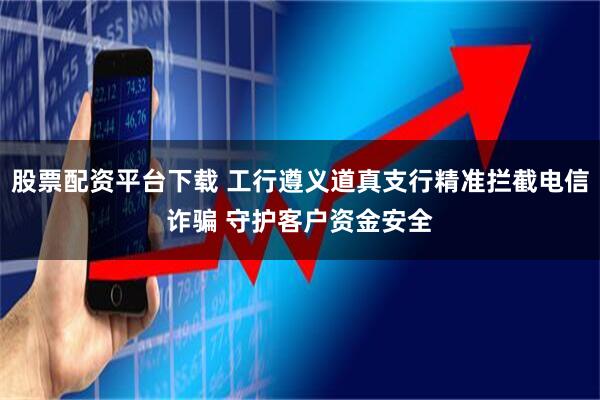 股票配资平台下载 工行遵义道真支行精准拦截电信诈骗 守护客户资金安全
