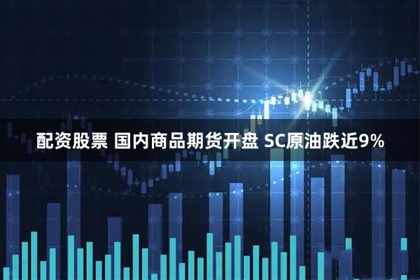配资股票 国内商品期货开盘 SC原油跌近9%
