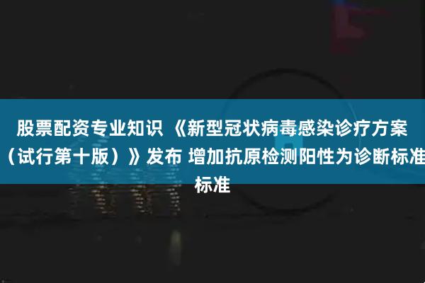 股票配资专业知识 《新型冠状病毒感染诊疗方案（试行第十版）》发布 增加抗原检测阳性为诊断标准