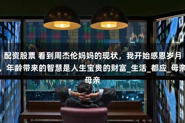 配资股票 看到周杰伦妈妈的现状，我开始感恩岁月，年龄带来的智慧是人生宝贵的财富_生活_都应_母亲
