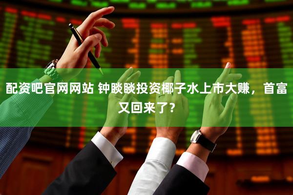 配资吧官网网站 钟睒睒投资椰子水上市大赚，首富又回来了？
