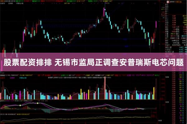 股票配资排排 无锡市监局正调查安普瑞斯电芯问题