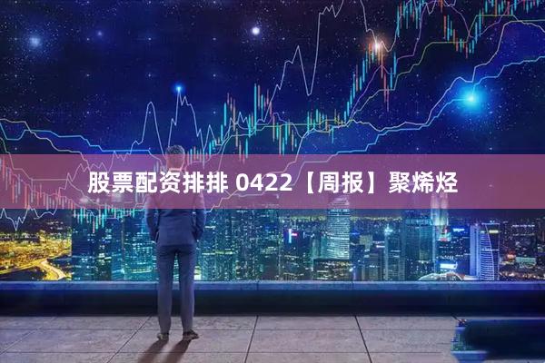 股票配资排排 0422【周报】聚烯烃