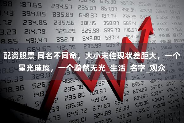 配资股票 同名不同命，大小宋佳现状差距大，一个星光璀璨，一个黯然无光_生活_名字_观众