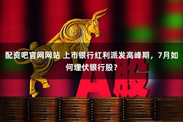 配资吧官网网站 上市银行红利派发高峰期，7月如何埋伏银行股？