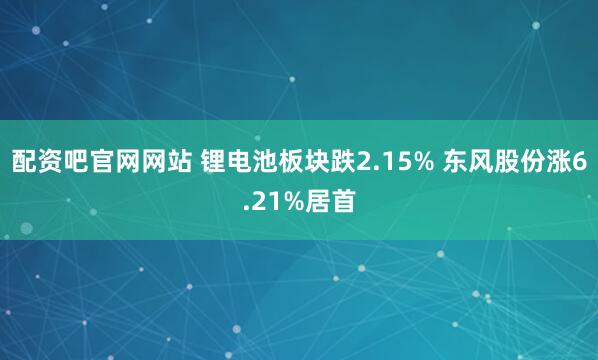 配资吧官网网站 锂电池板块跌2.15% 东风股份涨6.21%居首