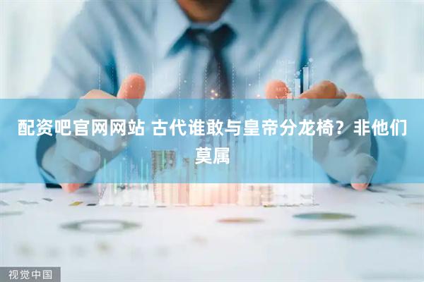 配资吧官网网站 古代谁敢与皇帝分龙椅？非他们莫属