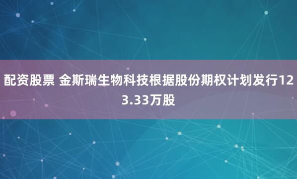 配资股票 金斯瑞生物科技根据股份期权计划发行123.33万股