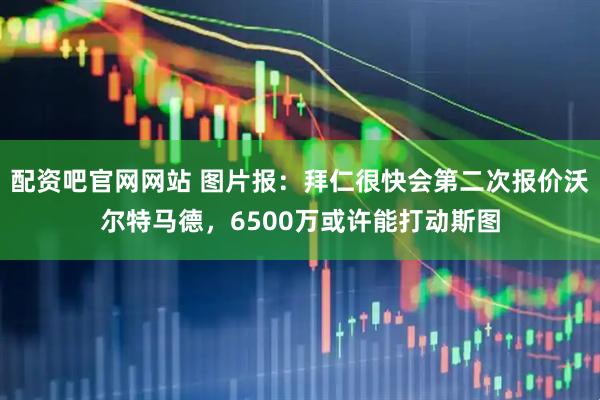 配资吧官网网站 图片报：拜仁很快会第二次报价沃尔特马德，6500万或许能打动斯图