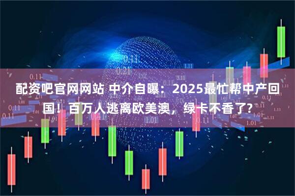 配资吧官网网站 中介自曝：2025最忙帮中产回国！百万人逃离欧美澳，绿卡不香了?