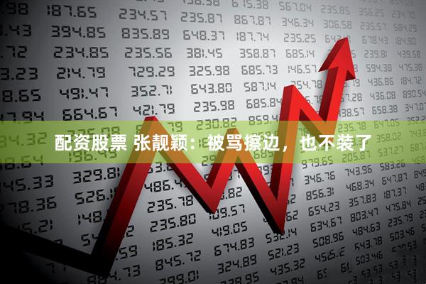 配资股票 张靓颖：被骂擦边，也不装了