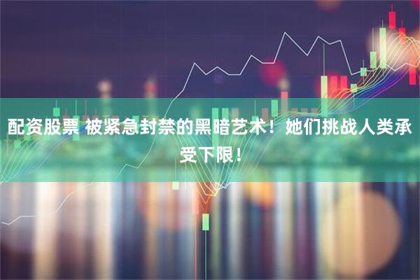配资股票 被紧急封禁的黑暗艺术！她们挑战人类承受下限！