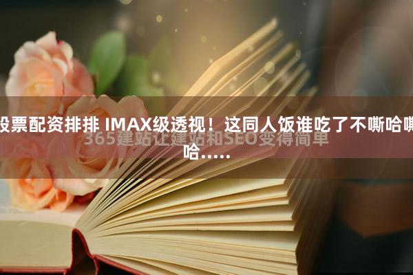 股票配资排排 IMAX级透视！这同人饭谁吃了不嘶哈嘶哈.....