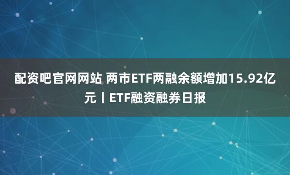 配资吧官网网站 两市ETF两融余额增加15.92亿元丨ETF融资融券日报