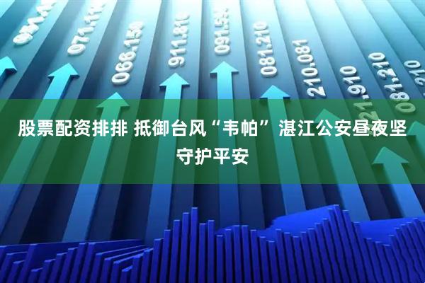 股票配资排排 抵御台风“韦帕” 湛江公安昼夜坚守护平安