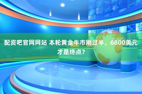 配资吧官网网站 本轮黄金牛市刚过半，6800美元才是终点？
