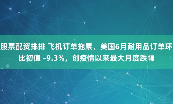 股票配资排排 飞机订单拖累，美国6月耐用品订单环比初值 -9.3%，创疫情以来最大月度跌幅