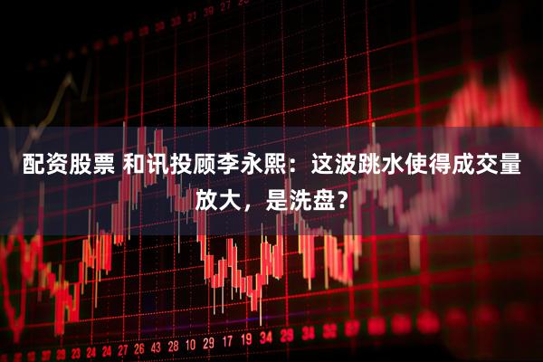 配资股票 和讯投顾李永熙：这波跳水使得成交量放大，是洗盘？