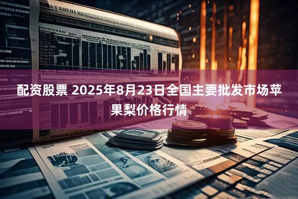 配资股票 2025年8月23日全国主要批发市场苹果梨价格行情