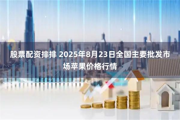 股票配资排排 2025年8月23日全国主要批发市场苹果价格行情