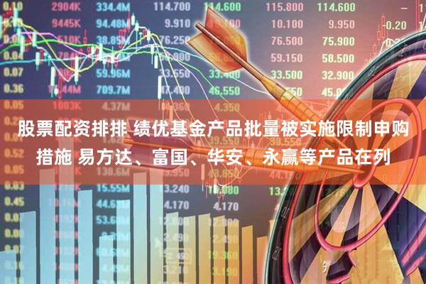股票配资排排 绩优基金产品批量被实施限制申购措施 易方达、富国、华安、永赢等产品在列