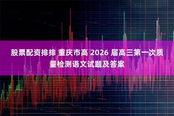 股票配资排排 重庆市高 2026 届高三第一次质量检测语文试题及答案