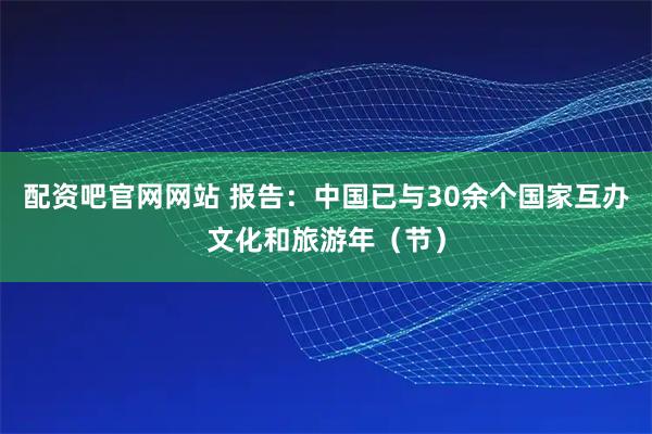 配资吧官网网站 报告：中国已与30余个国家互办文化和旅游年（节）