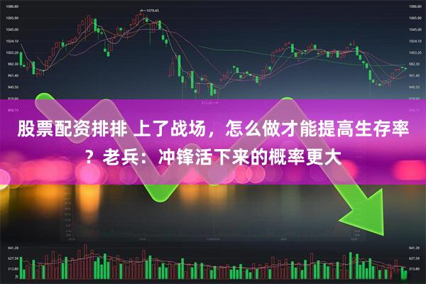 股票配资排排 上了战场，怎么做才能提高生存率？老兵：冲锋活下来的概率更大