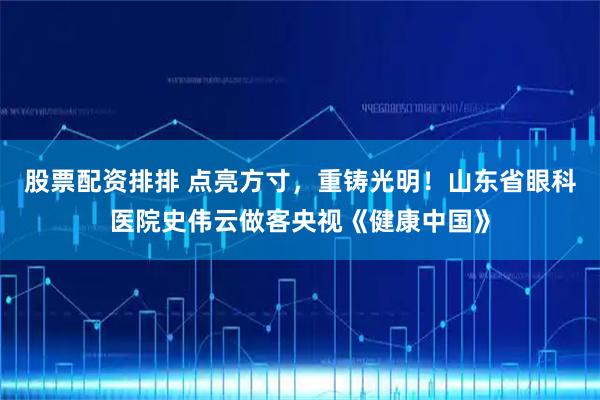 股票配资排排 点亮方寸，重铸光明！山东省眼科医院史伟云做客央视《健康中国》