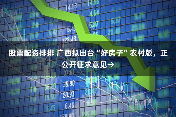 股票配资排排 广西拟出台“好房子”农村版，正公开征求意见→