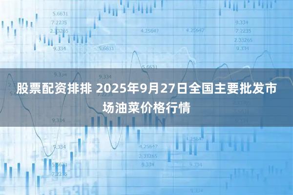 股票配资排排 2025年9月27日全国主要批发市场油菜价格行情
