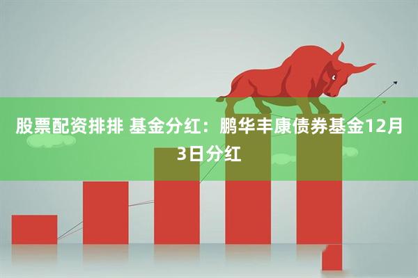 股票配资排排 基金分红：鹏华丰康债券基金12月3日分红