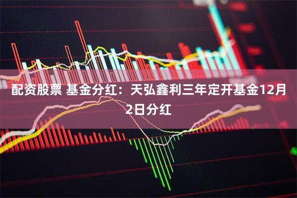 配资股票 基金分红：天弘鑫利三年定开基金12月2日分红