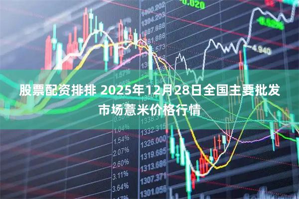 股票配资排排 2025年12月28日全国主要批发市场薏米价格行情