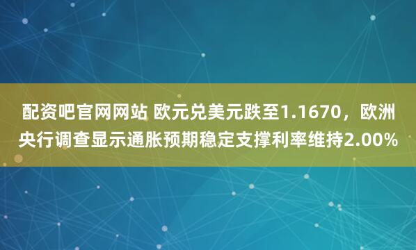 配资吧官网网站 欧元兑美元跌至1.1670，欧洲央行调查显示通胀预期稳定支撑利率维持2.00%