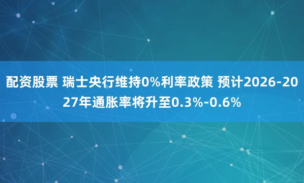 配资股票 瑞士央行维持0%利率政策 预计2026-2027年通胀率将升至0.3%-0.6%